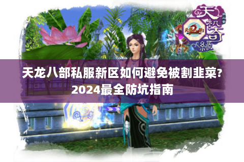 天龙八部私服新区如何避免被割韭菜?2024最全防坑指南 天龙八部私服新区如何避免被割韭菜?2024最全防坑指南