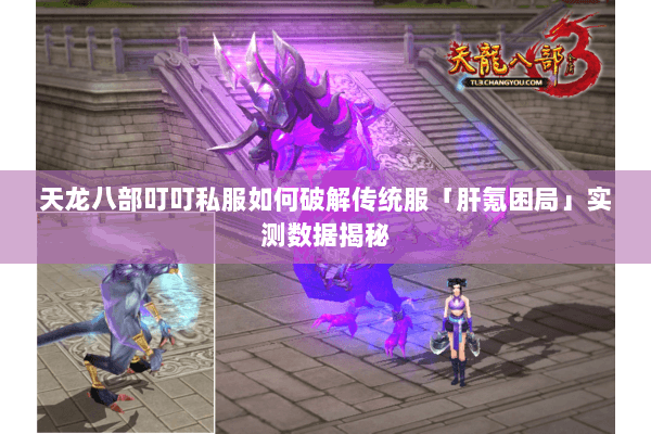 天龙八部叮叮私服如何破解传统服「肝氪困局」实测数据揭秘 天龙八部叮叮私服如何破解传统服「肝氪困局」实测数据揭秘