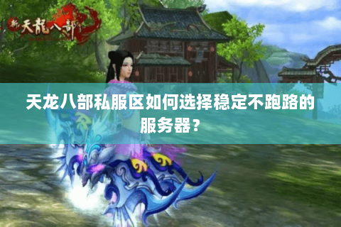 天龙八部私服区如何选择稳定不跑路的服务器？