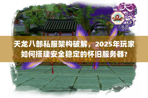 天龙八部私服架构破解,2025年玩家如何搭建安全稳定的怀旧服务器? 天龙八部私服架构破解,2025年玩家如何搭建安全稳定的怀旧服务器?