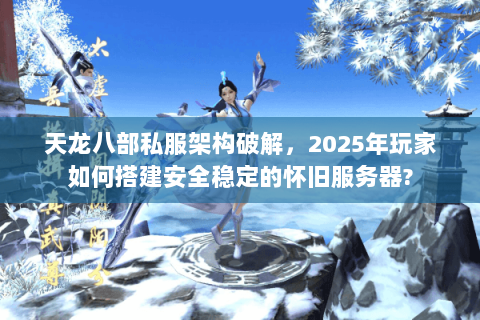 天龙八部私服架构破解，2025年玩家如何搭建安全稳定的怀旧服务器?