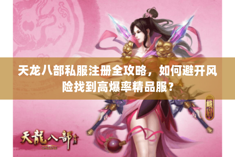 天龙八部私服注册全攻略,如何避开风险找到高爆率精品服? 天龙八部私服注册全攻略,如何避开风险找到高爆率精品服?