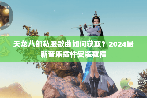 天龙八部私服歌曲如何获取？2024最新音乐插件安装教程