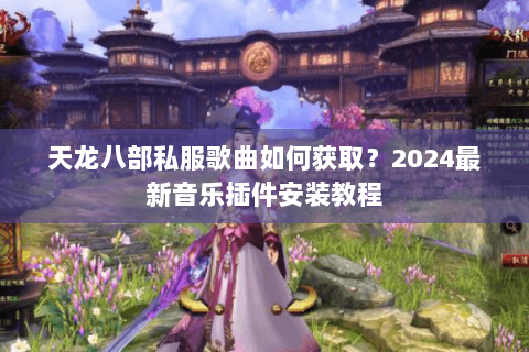 天龙八部私服歌曲如何获取?2024最新音乐插件安装教程 天龙八部私服歌曲如何获取?2024最新音乐插件安装教程