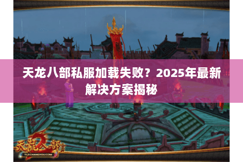 天龙八部私服加载失败？2025年最新解决方案揭秘