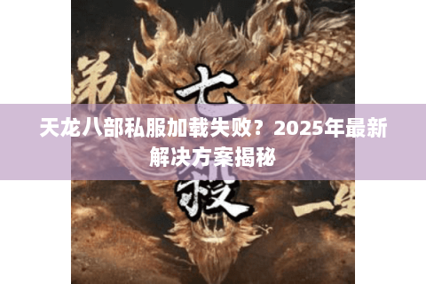 天龙八部私服加载失败?2025年最新解决方案揭秘 天龙八部私服加载失败?2025年最新解决方案揭秘