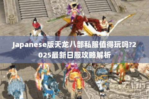Japanese版天龙八部私服值得玩吗?2025最新日服攻略解析 Japanese版天龙八部私服值得玩吗?2025最新日服攻略解析