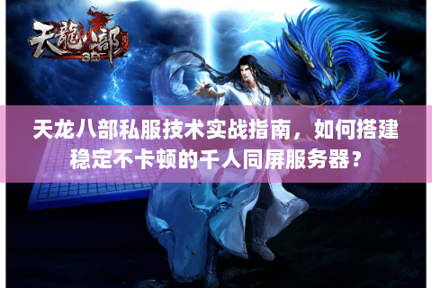 天龙八部私服技术实战指南，如何搭建稳定不卡顿的千人同屏服务器？