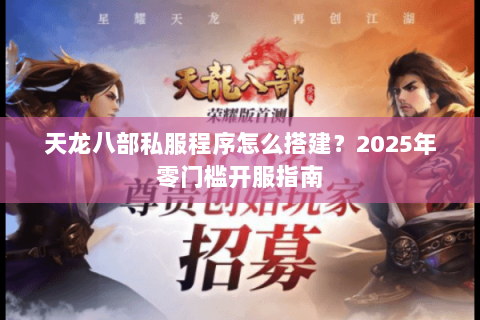 天龙八部私服程序怎么搭建?2025年零门槛开服指南 天龙八部私服程序怎么搭建?2025年零门槛开服指南