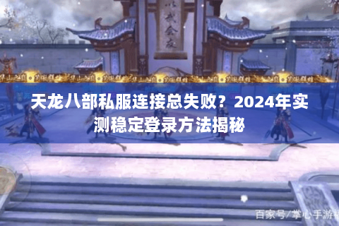 天龙八部私服连接总失败？2024年实测稳定登录方法揭秘