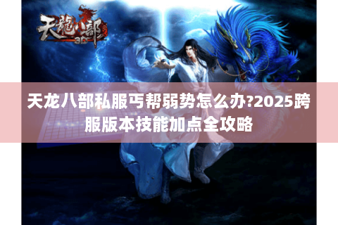 天龙八部私服丐帮弱势怎么办?2025跨服版本技能加点全攻略 天龙八部私服丐帮弱势怎么办?2025跨服版本技能加点全攻略