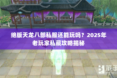 绝版天龙八部私服还能玩吗?2025年老玩家私藏攻略揭秘 绝版天龙八部私服还能玩吗?2025年老玩家私藏攻略揭秘