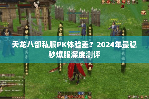 天龙八部私服PK体验差？2024年最稳秒爆服深度测评