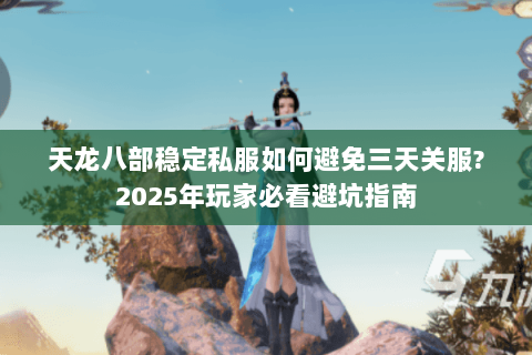天龙八部稳定私服如何避免三天关服?2025年玩家必看避坑指南 天龙八部稳定私服如何避免三天关服?2025年玩家必看避坑指南
