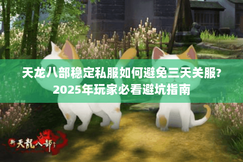 天龙八部稳定私服如何避免三天关服?2025年玩家必看避坑指南 天龙八部稳定私服如何避免三天关服?2025年玩家必看避坑指南