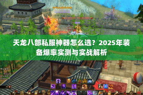 天龙八部私服神器怎么选?2025年装备爆率实测与实战解析 天龙八部私服神器怎么选?2025年装备爆率实测与实战解析