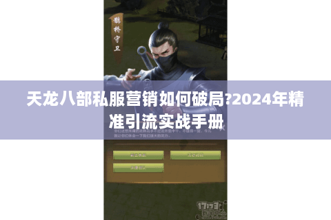 天龙八部私服营销如何破局?2024年精准引流实战手册