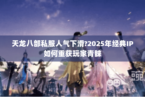天龙八部私服人气下滑?2025年经典IP如何重获玩家青睐