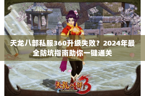 天龙八部私服360升级失败?2024年最全防坑指南助你一键通关 天龙八部私服360升级失败?2024年最全防坑指南助你一键通关