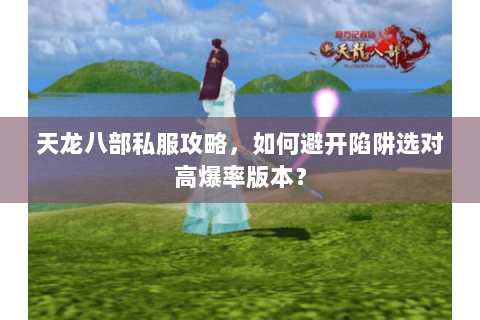 天龙八部私服攻略,如何避开陷阱选对高爆率版本? 天龙八部私服攻略,如何避开陷阱选对高爆率版本?