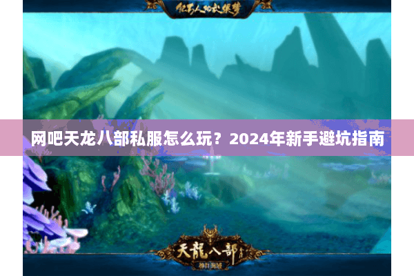 网吧天龙八部私服怎么玩?2024年新手避坑指南 网吧天龙八部私服怎么玩?2024年新手避坑指南