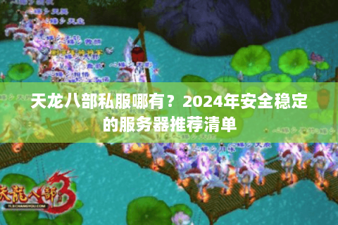 天龙八部私服哪有?2024年安全稳定的服务器推荐清单 天龙八部私服哪有?2024年安全稳定的服务器推荐清单