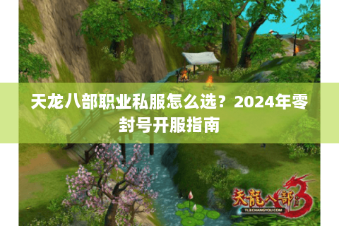 天龙八部职业私服怎么选?2024年零封号开服指南 天龙八部职业私服怎么选?2024年零封号开服指南