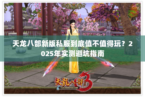 天龙八部新版私服到底值不值得玩?2025年实测避坑指南 天龙八部新版私服到底值不值得玩?2025年实测避坑指南