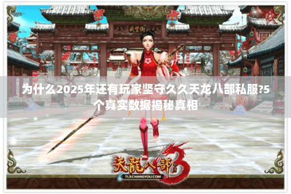 为什么2025年还有玩家坚守久久天龙八部私服?5个真实数据揭秘真相