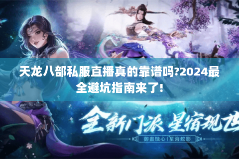 天龙八部私服直播真的靠谱吗?2024最全避坑指南来了!