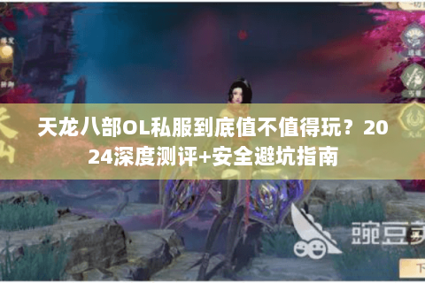 天龙八部OL私服到底值不值得玩?2024深度测评+安全避坑指南 天龙八部OL私服到底值不值得玩?2024深度测评+安全避坑指南
