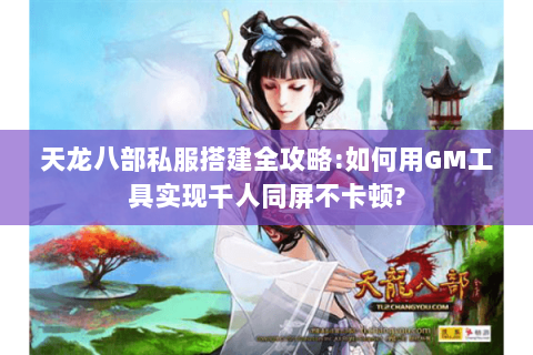 天龙八部私服搭建全攻略:如何用GM工具实现千人同屏不卡顿?