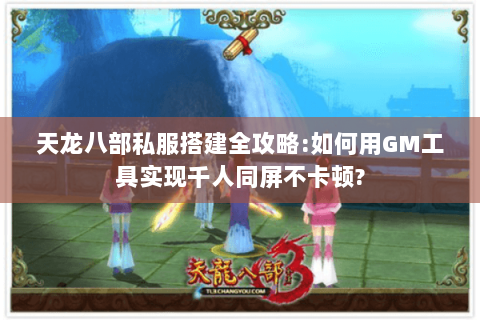 天龙八部私服搭建全攻略:如何用GM工具实现千人同屏不卡顿?