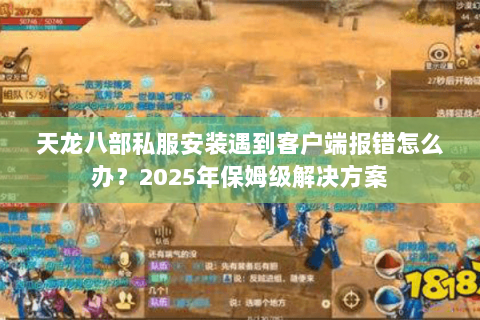 天龙八部私服安装遇到客户端报错怎么办?2025年保姆级解决方案 天龙八部私服安装遇到客户端报错怎么办?2025年保姆级解决方案