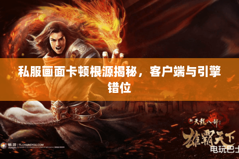 私服画面卡顿根源揭秘,客户端与引擎错位 私服画面卡顿根源揭秘,客户端与引擎错位