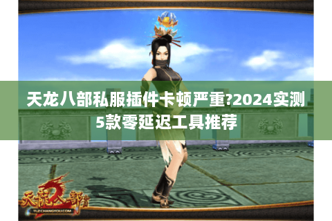 天龙八部私服插件卡顿严重?2024实测5款零延迟工具推荐 天龙八部私服插件卡顿严重?2024实测5款零延迟工具推荐