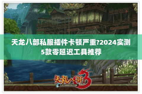 天龙八部私服插件卡顿严重?2024实测5款零延迟工具推荐 天龙八部私服插件卡顿严重?2024实测5款零延迟工具推荐