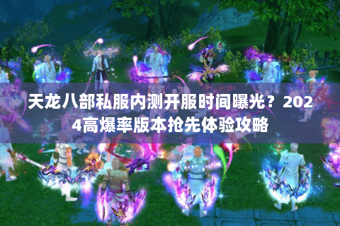 天龙八部私服内测开服时间曝光？2024高爆率版本抢先体验攻略