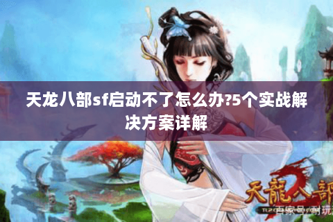 天龙八部sf启动不了怎么办?5个实战解决方案详解 天龙八部sf启动不了怎么办?5个实战解决方案详解