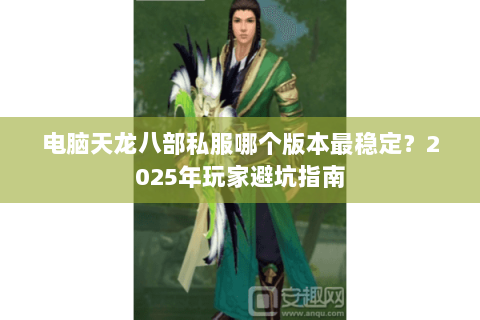 电脑天龙八部私服哪个版本最稳定?2025年玩家避坑指南 电脑天龙八部私服哪个版本最稳定?2025年玩家避坑指南
