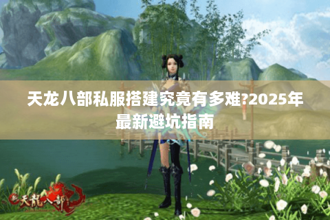 天龙八部私服搭建究竟有多难?2025年最新避坑指南 天龙八部私服搭建究竟有多难?2025年最新避坑指南