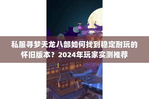 私服寻梦天龙八部如何找到稳定耐玩的怀旧版本?2024年玩家实测推荐 私服寻梦天龙八部如何找到稳定耐玩的怀旧版本?2024年玩家实测推荐