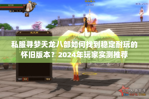 私服寻梦天龙八部如何找到稳定耐玩的怀旧版本?2024年玩家实测推荐 私服寻梦天龙八部如何找到稳定耐玩的怀旧版本?2024年玩家实测推荐