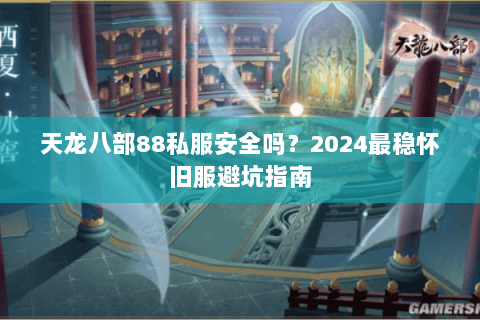 天龙八部88私服安全吗？2024最稳怀旧服避坑指南