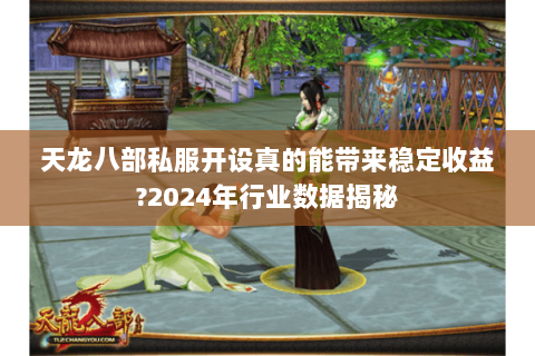 天龙八部私服开设真的能带来稳定收益?2024年行业数据揭秘 天龙八部私服开设真的能带来稳定收益?2024年行业数据揭秘