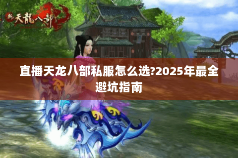 直播天龙八部私服怎么选?2025年最全避坑指南