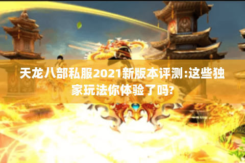 天龙八部私服2021新版本评测:这些独家玩法你体验了吗? 天龙八部私服2021新版本评测:这些独家玩法你体验了吗?