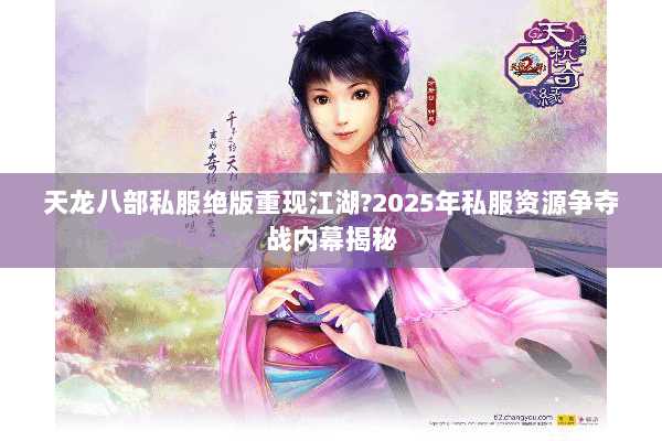 天龙八部私服绝版重现江湖?2025年私服资源争夺战内幕揭秘 天龙八部私服绝版重现江湖?2025年私服资源争夺战内幕揭秘
