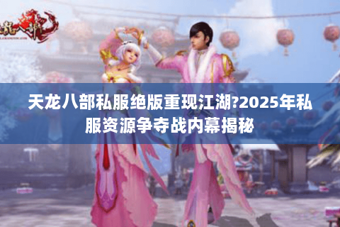 天龙八部私服绝版重现江湖?2025年私服资源争夺战内幕揭秘 天龙八部私服绝版重现江湖?2025年私服资源争夺战内幕揭秘