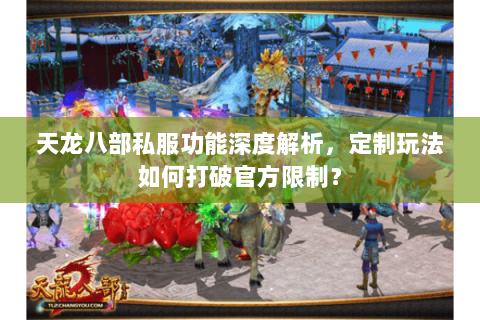 天龙八部私服功能深度解析,定制玩法如何打破官方限制? 天龙八部私服功能深度解析,定制玩法如何打破官方限制?